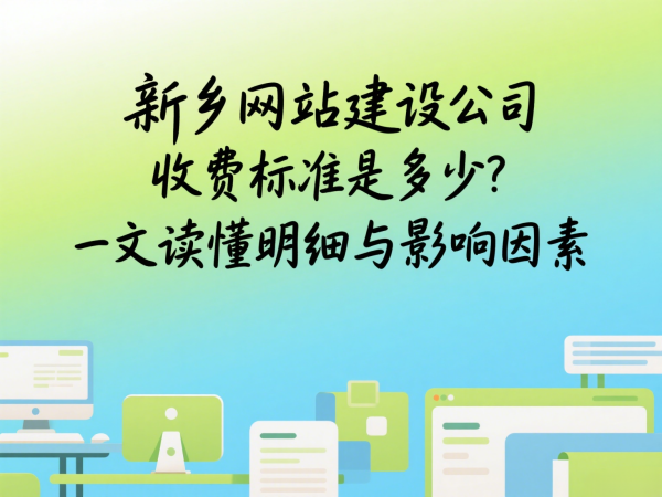 新鄉網站建設公司收費標準是多少?一文讀懂明細與影響因素