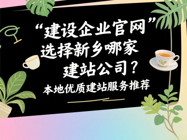 建設企業官網選擇新鄉哪家建站公司?本地優質建站服務推薦